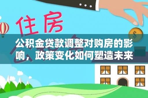 陇西公积金贷款调整对购房的影响，政策变化如何塑造未来住房市场