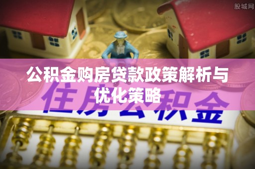 陇西公积金购房贷款政策解析与优化策略