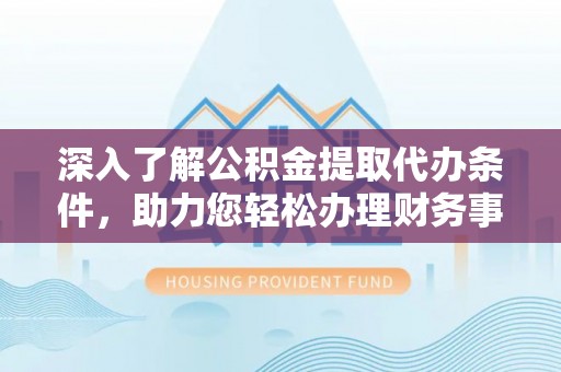 陇西深入了解公积金提取代办条件，助力您轻松办理财务事务