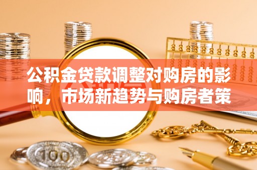 陇西公积金贷款调整对购房的影响，市场新趋势与购房者策略