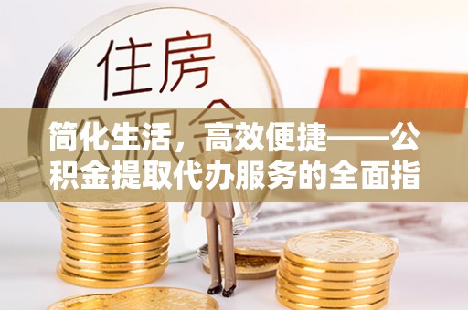 陇西简化生活，高效便捷——公积金提取代办服务的全面指南