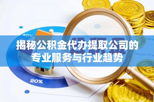 陇西揭秘公积金代办提取公司的专业服务与行业趋势