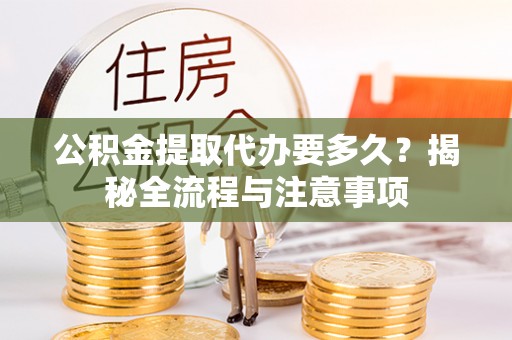陇西公积金提取代办要多久？揭秘全流程与注意事项