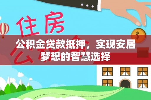 陇西公积金贷款抵押，实现安居梦想的智慧选择