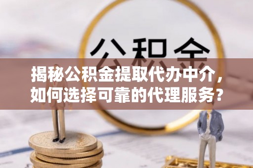 陇西揭秘公积金提取代办中介，如何选择可靠的代理服务？