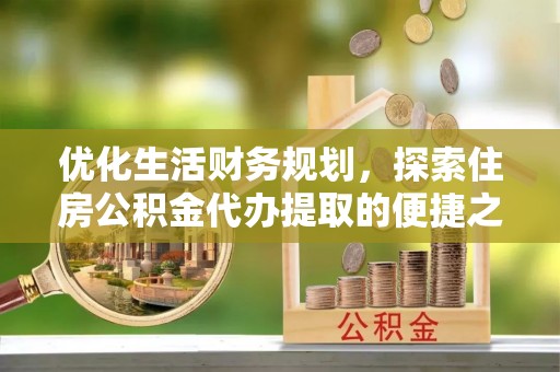 陇西优化生活财务规划，探索住房公积金代办提取的便捷之道
