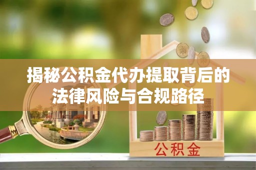陇西揭秘公积金代办提取背后的法律风险与合规路径