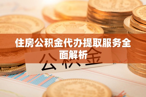 陇西住房公积金代办提取服务全面解析