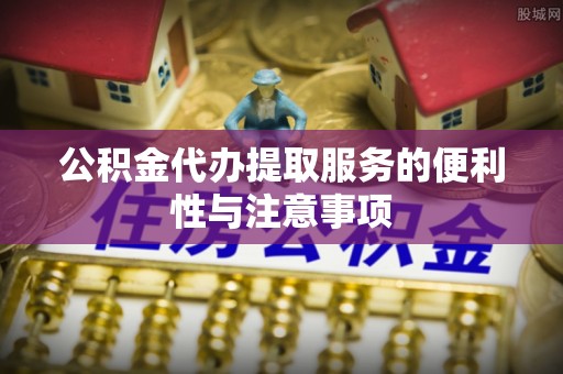 陇西公积金代办提取服务的便利性与注意事项