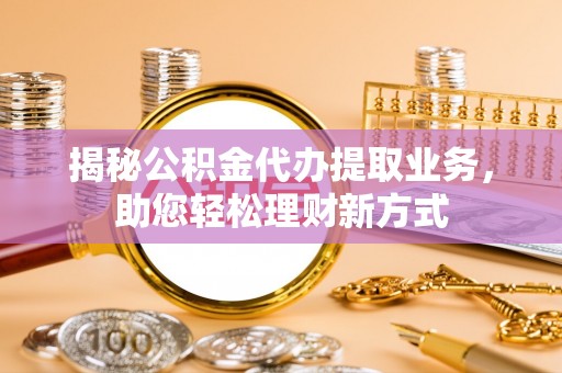 陇西揭秘公积金代办提取业务，助您轻松理财新方式