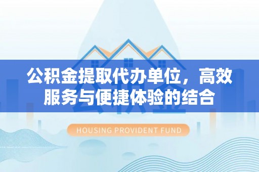 陇西公积金提取代办单位，高效服务与便捷体验的结合