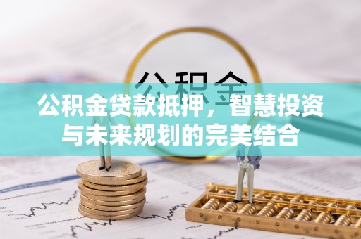 陇西公积金贷款抵押，智慧投资与未来规划的完美结合