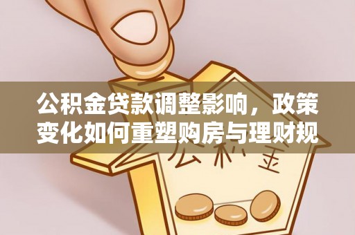 陇西公积金贷款调整影响，政策变化如何重塑购房与理财规划