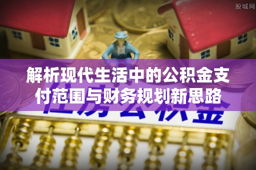 陇西解析现代生活中的公积金支付范围与财务规划新思路