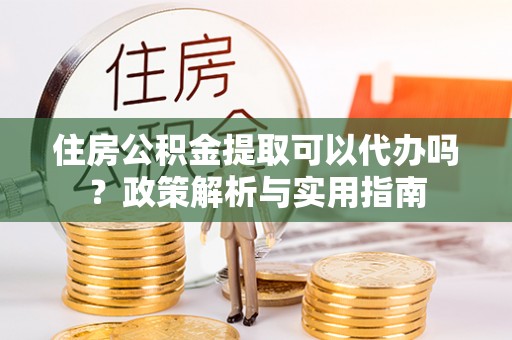 陇西住房公积金提取可以代办吗？政策解析与实用指南