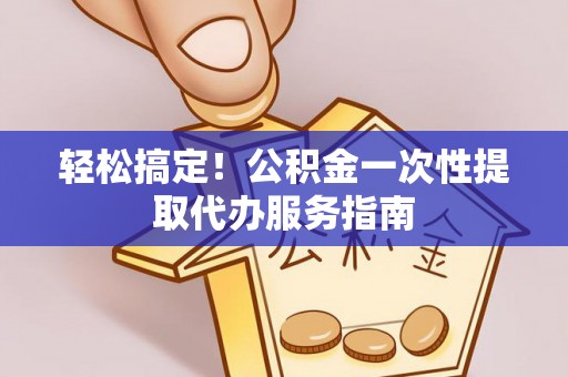 陇西轻松搞定！公积金一次性提取代办服务指南