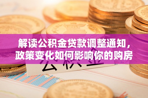 陇西解读公积金贷款调整通知，政策变化如何影响你的购房计划？