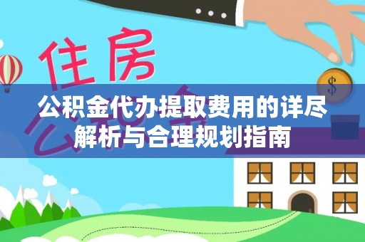 陇西公积金代办提取费用的详尽解析与合理规划指南