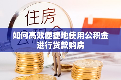 陇西如何高效便捷地使用公积金进行贷款购房
