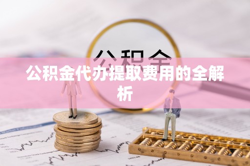 陇西公积金代办提取费用的全解析
