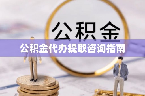 陇西公积金代办提取咨询指南