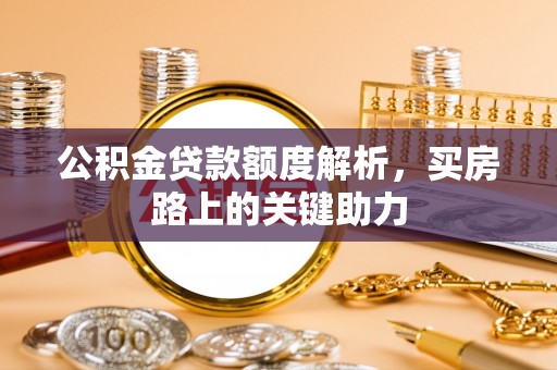 陇西公积金贷款额度解析，买房路上的关键助力