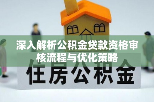 陇西深入解析公积金贷款资格审核流程与优化策略