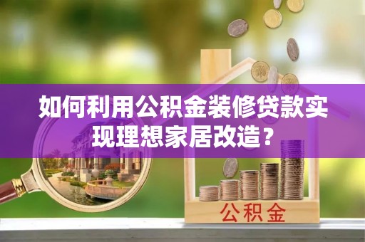 陇西如何利用公积金装修贷款实现理想家居改造？