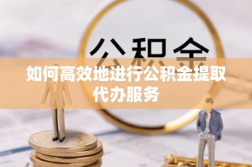 陇西如何高效地进行公积金提取代办服务