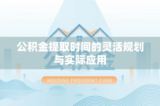 陇西公积金提取时间的灵活规划与实际应用