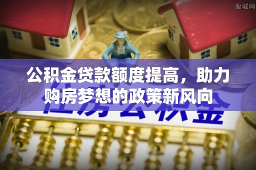 陇西公积金贷款额度提高，助力购房梦想的政策新风向