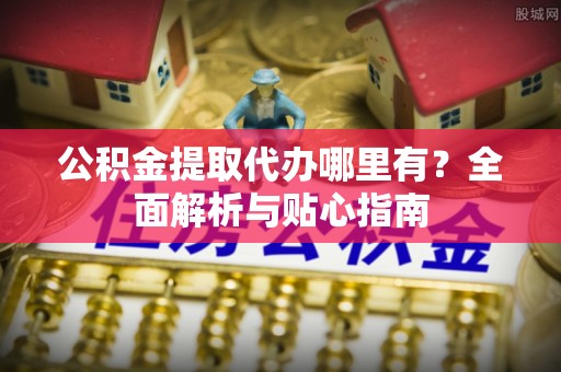 陇西公积金提取代办哪里有？全面解析与贴心指南