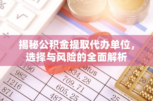陇西揭秘公积金提取代办单位，选择与风险的全面解析