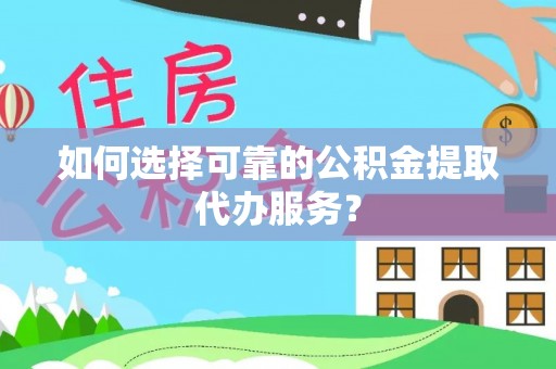 陇西如何选择可靠的公积金提取代办服务？