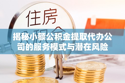 陇西揭秘小额公积金提取代办公司的服务模式与潜在风险