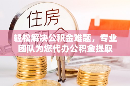 陇西轻松解决公积金难题，专业团队为您代办公积金提取