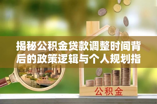 陇西揭秘公积金贷款调整时间背后的政策逻辑与个人规划指南