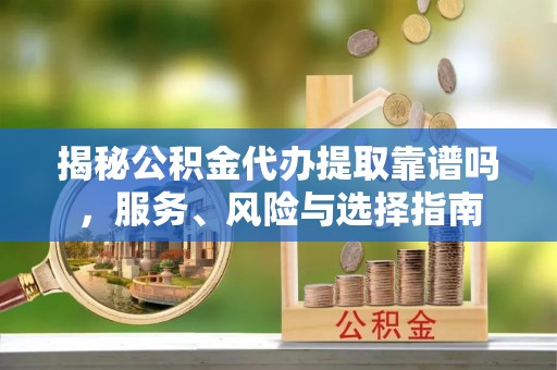 陇西揭秘公积金代办提取靠谱吗，服务、风险与选择指南