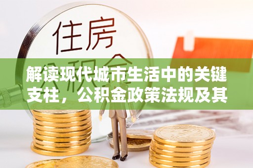 陇西解读现代城市生活中的关键支柱，公积金政策法规及其深远影响
