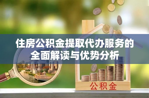 陇西住房公积金提取代办服务的全面解读与优势分析