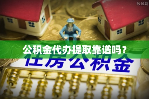陇西公积金代办提取靠谱吗？
