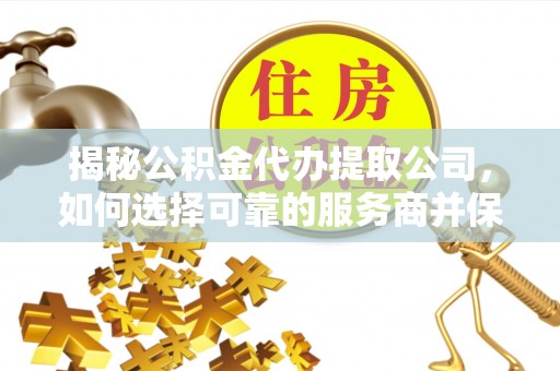 陇西揭秘公积金代办提取公司，如何选择可靠的服务商并保障个人权益
