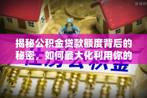 陇西揭秘公积金贷款额度背后的秘密，如何最大化利用你的福利？