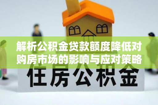 陇西解析公积金贷款额度降低对购房市场的影响与应对策略