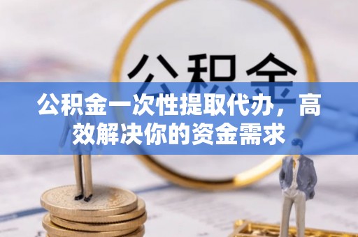 陇西公积金一次性提取代办，高效解决你的资金需求