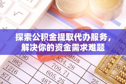 陇西探索公积金提取代办服务，解决你的资金需求难题