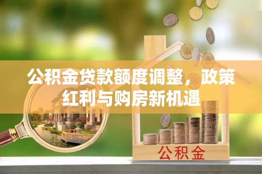 陇西公积金贷款额度调整，政策红利与购房新机遇