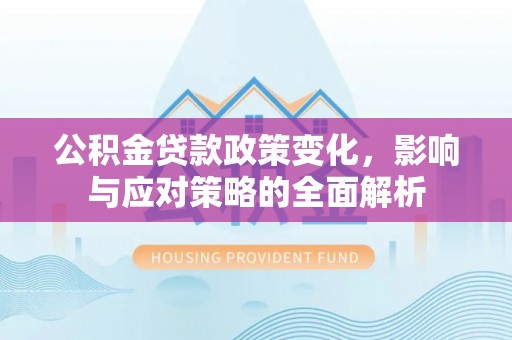 陇西公积金贷款政策变化，影响与应对策略的全面解析
