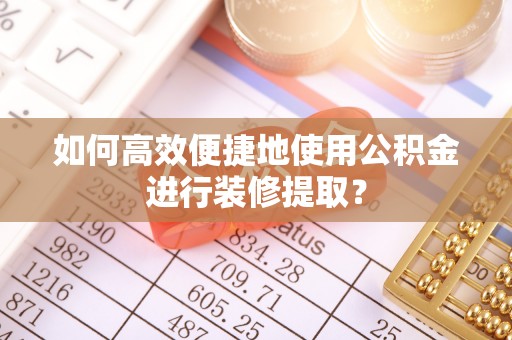 陇西如何高效便捷地使用公积金进行装修提取？