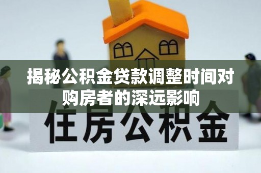 陇西揭秘公积金贷款调整时间对购房者的深远影响